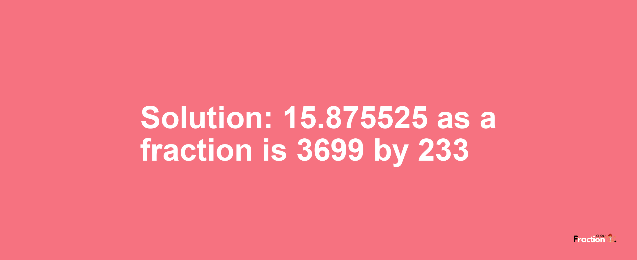 Solution:15.875525 as a fraction is 3699/233